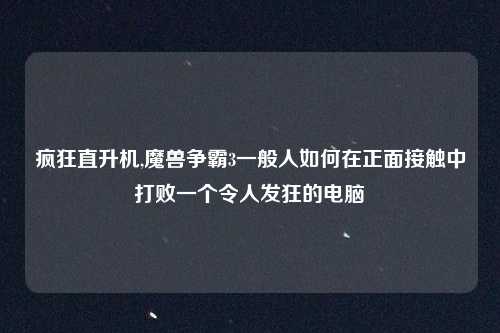 疯狂直升机,魔兽争霸3一般人如何在正面接触中打败一个令人发狂的电脑