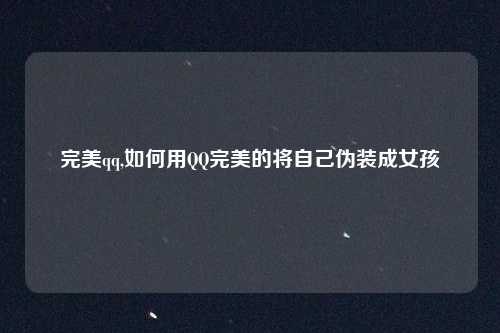 完美qq,如何用QQ完美的将自己伪装成女孩