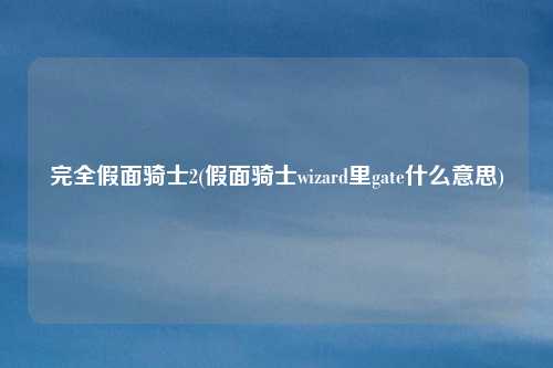 完全假面骑士2(假面骑士wizard里gate什么意思)