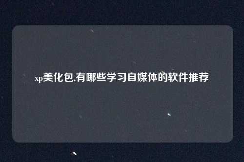 xp美化包,有哪些学习自媒体的软件推荐