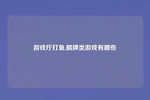 游戏厅打鱼,棋牌类游戏有哪些