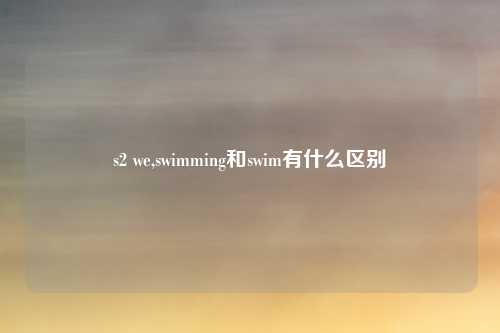 s2 we,swimming和swim有什么区别
