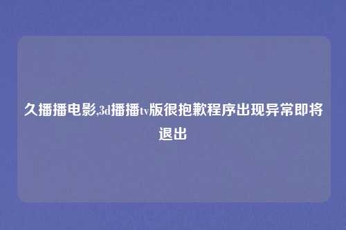 久播播电影,3d播播tv版很抱歉程序出现异常即将退出