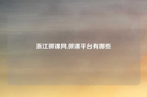 浙江微课网,微课平台有哪些