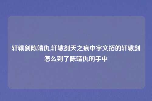 轩辕剑陈靖仇,轩辕剑天之痕中宇文拓的轩辕剑怎么到了陈靖仇的手中