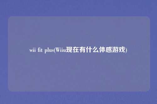 wii fit plus(Wiiu现在有什么体感游戏)