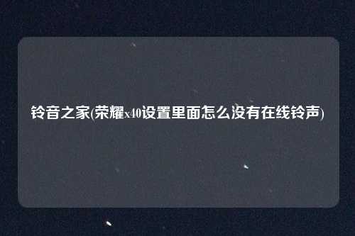 铃音之家(荣耀x40设置里面怎么没有在线铃声)