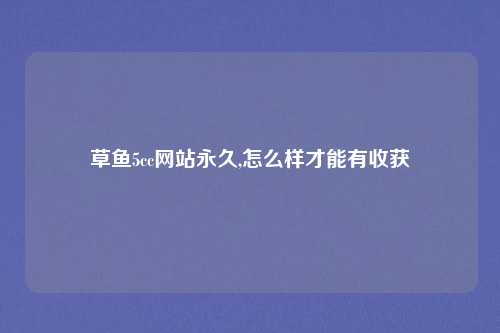 草鱼5cc网站永久,怎么样才能有收获