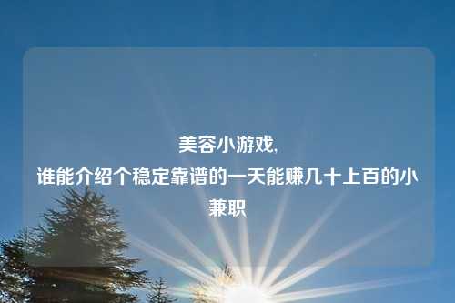美容小游戏,
谁能介绍个稳定靠谱的一天能赚几十上百的小兼职