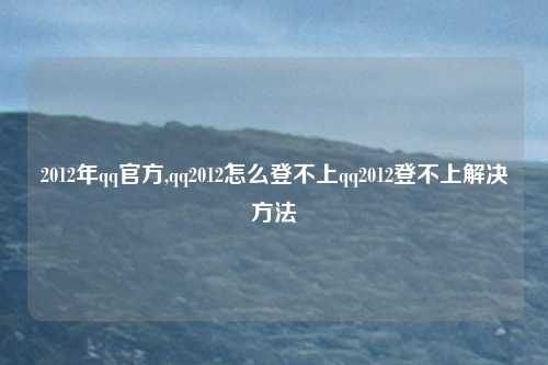 2012年qq官方,qq2012怎么登不上qq2012登不上解决方法