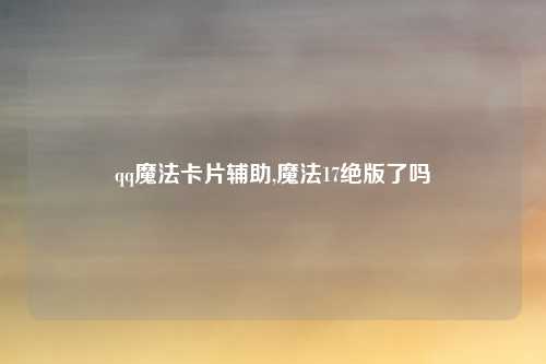 qq魔法卡片辅助,魔法17绝版了吗