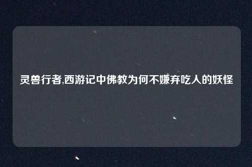 灵兽行者,西游记中佛教为何不嫌弃吃人的妖怪