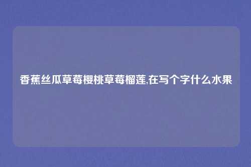 香蕉丝瓜草莓樱桃草莓榴莲,在写个字什么水果