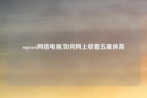 sopcast网络电视,如何网上收看五星体育