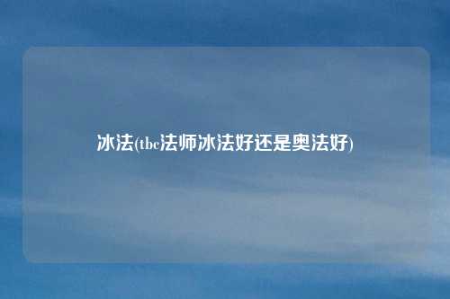 冰法(tbc法师冰法好还是奥法好)