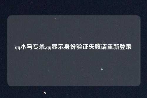 qq木马专杀,qq显示身份验证失败请重新登录