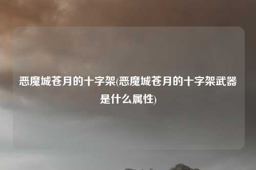 恶魔城苍月的十字架(恶魔城苍月的十字架武器是什么属性)