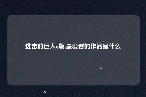 进击的巨人q版,最爱看的作品是什么