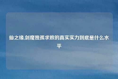 仙之缘,剑魔独孤求败的真实实力到底是什么水平