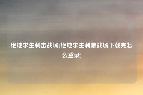 绝地求生刺击战场(绝地求生刺激战场下载完怎么登录)