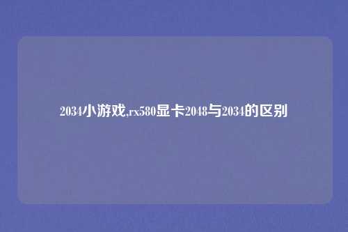 2034小游戏,rx580显卡2048与2034的区别