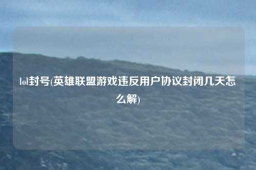 lol封号(英雄联盟游戏违反用户协议封闭几天怎么解)