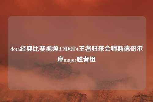 dota经典比赛视频,CNDOTA王者归来会师斯德哥尔摩major胜者组