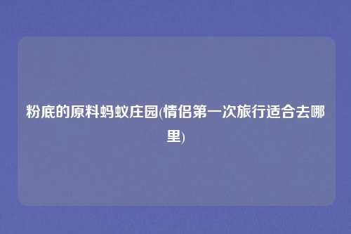 粉底的原料蚂蚁庄园(情侣第一次旅行适合去哪里)