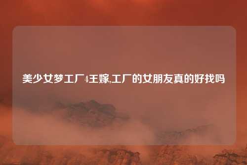 美少女梦工厂4王嫁,工厂的女朋友真的好找吗