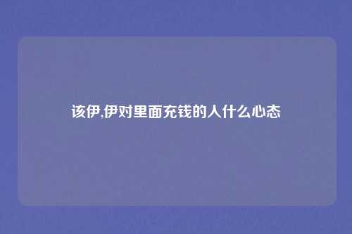 该伊,伊对里面充钱的人什么心态