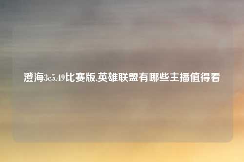 澄海3c5.49比赛版,英雄联盟有哪些主播值得看