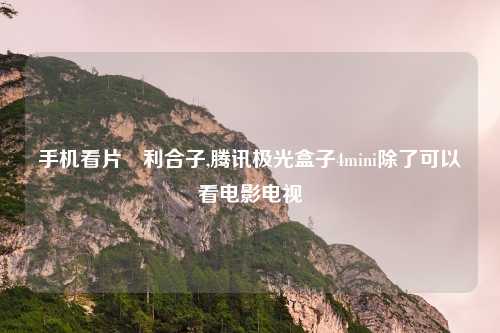 手机看片褔利合子,腾讯极光盒子4mini除了可以看电影电视