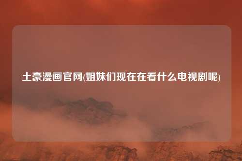 土豪漫画官网(姐妹们现在在看什么电视剧呢)