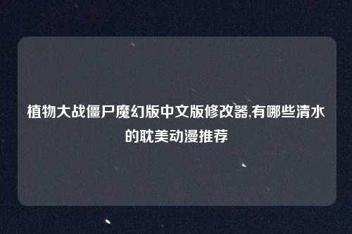 植物大战僵尸魔幻版中文版修改器,有哪些清水的耽美动漫推荐