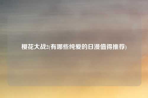 樱花大战2(有哪些纯爱的日漫值得推荐)