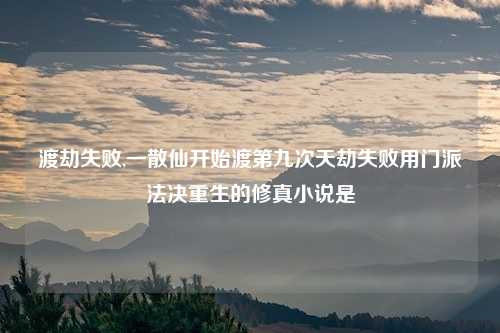 渡劫失败,一散仙开始渡第九次天劫失败用门派法决重生的修真小说是