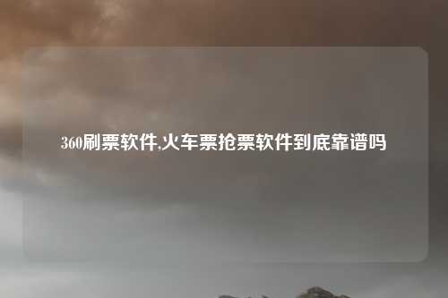 360刷票软件,火车票抢票软件到底靠谱吗