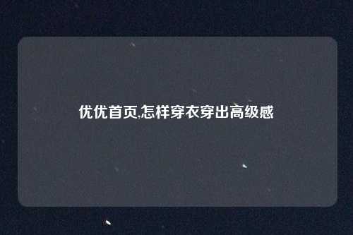 优优首页,怎样穿衣穿出高级感