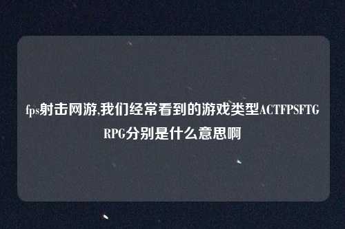 fps射击网游,我们经常看到的游戏类型ACTFPSFTGRPG分别是什么意思啊
