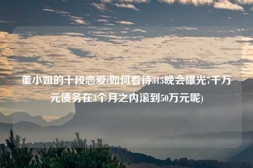董小姐的十段恋爱(如何看待315晚会曝光7千万元债务在3个月之内滚到50万元呢)