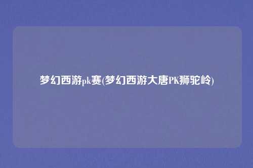 梦幻西游pk赛(梦幻西游大唐PK狮驼岭)