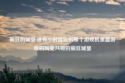 疯狂的城堡,谁有小时候玩的那个游戏机里面游戏的叫兔八哥的疯狂城堡