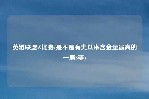 英雄联盟s9比赛(是不是有史以来含金量最高的一届S赛)