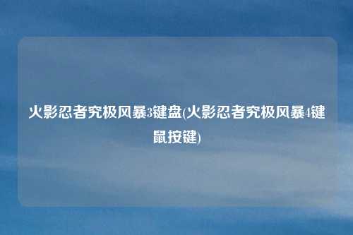 火影忍者究极风暴3键盘(火影忍者究极风暴4键鼠按键)