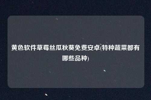 黄色软件草莓丝瓜秋葵免费安卓(特种蔬菜都有哪些品种)