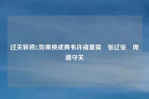 过关斩将2,如果换成典韦许褚夏侯惇张辽张郃庞德守关