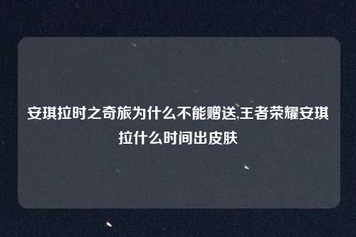 安琪拉时之奇旅为什么不能赠送,王者荣耀安琪拉什么时间出皮肤