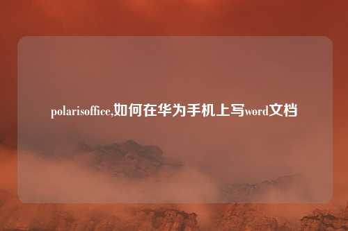 polarisoffice,如何在华为手机上写word文档