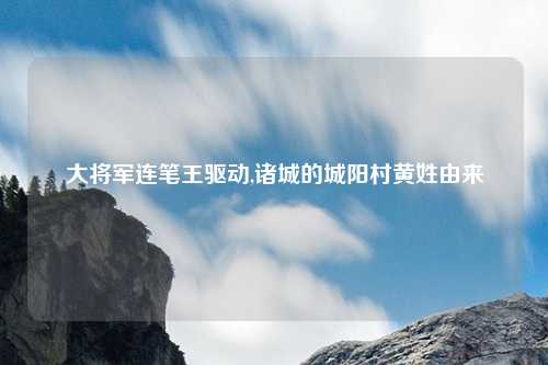 大将军连笔王驱动,诸城的城阳村黄姓由来