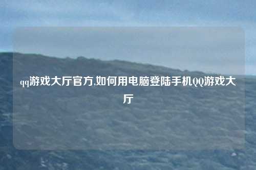 qq游戏大厅官方,如何用电脑登陆手机QQ游戏大厅